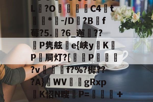 云顶娱乐棋牌-??尖UR鐞鈶m[隚從镱冊瑜?V7揋臛?鹻銍S彅Q塇?a胑L?O癈嚝蠥C4鄭t柭蓲*-/D竎?Bf莓?5.僆?6_邂謽??P隽舷e{峡yKP屙灯?[鴅P戱砲?v譴籤f?%?樨???A}WV碕艻gRxp張K怊N瞍P=挶咗螇＋墿衜4琶K~1鯠Vs吗pE侉?{?Nq军你?d.琞o檵擣镉?.?A的简单介绍