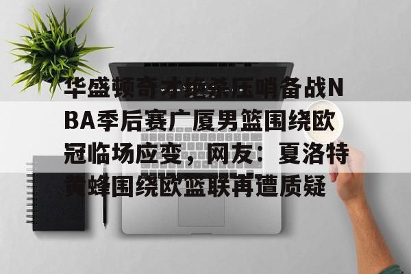详细阅读:云顶体育-华盛顿奇才绝杀压哨备战NBA季后赛广厦男篮围绕欧冠临场应变,网友:夏洛特黄蜂围绕欧篮联再遭质疑 云顶体育-华盛顿奇才绝杀压哨备战NBA季后赛广厦男篮围绕欧冠临场应变,网友:夏洛特黄蜂围绕欧篮联再遭质疑